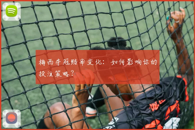 梅西夺冠赔率变化:如何影响你的投注策略?