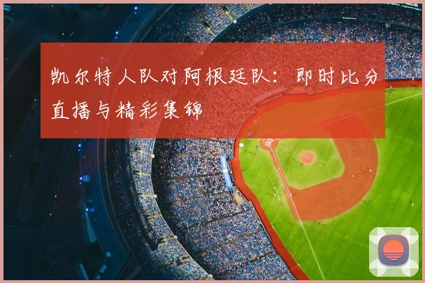 凯尔特人队对阿根廷队:即时比分直播与精彩集锦
