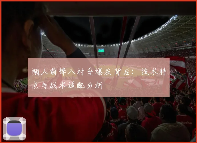 湖人前锋八村垒爆发背后：技术特点与战术适配分析