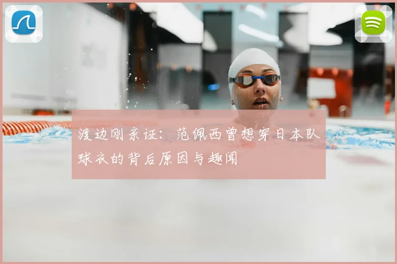 渡边刚亲证：范佩西曾想穿日本队球衣的背后原因与趣闻