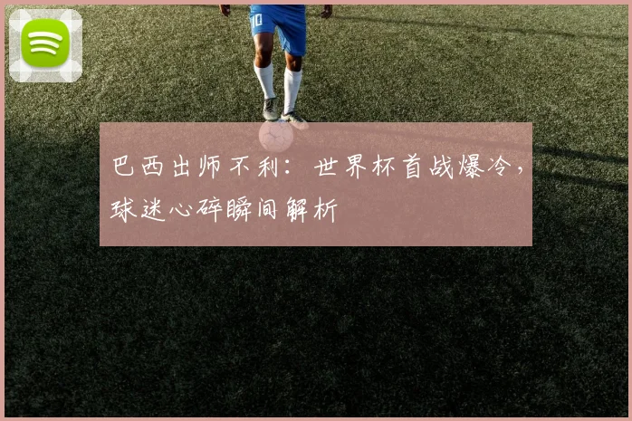 巴西出师不利：世界杯首战爆冷，球迷心碎瞬间解析