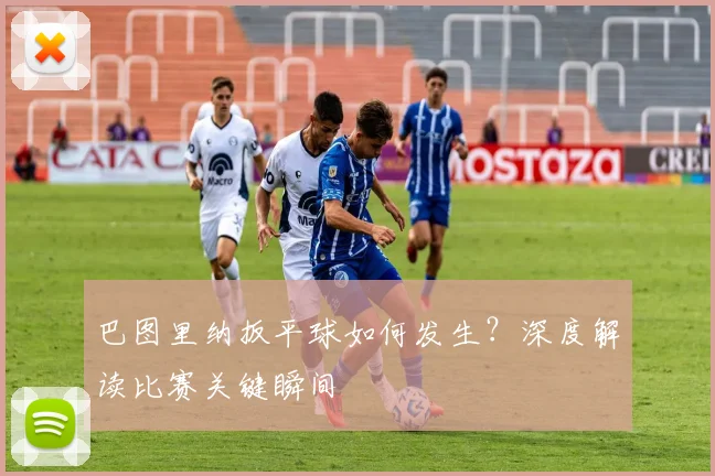 巴图里纳扳平球如何发生?深度解读比赛关键瞬间