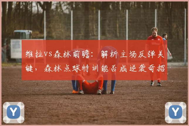 维拉vs森林前瞻：解析主场反弹关键，森林点球特训能否成逆袭奇招？