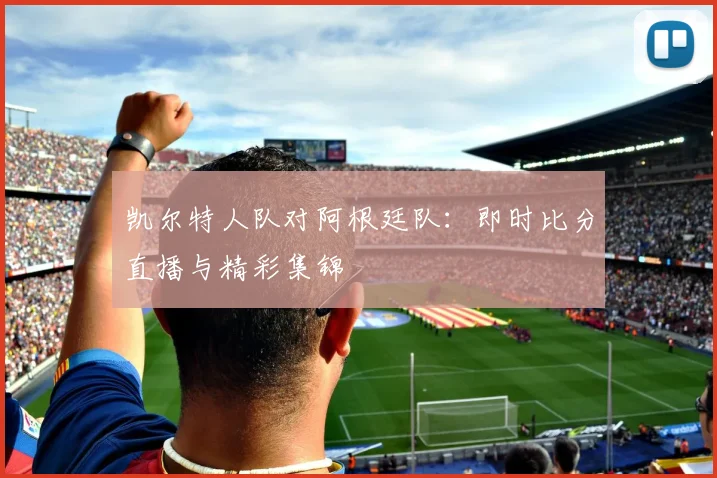 凯尔特人队对阿根廷队：即时比分直播与精彩集锦