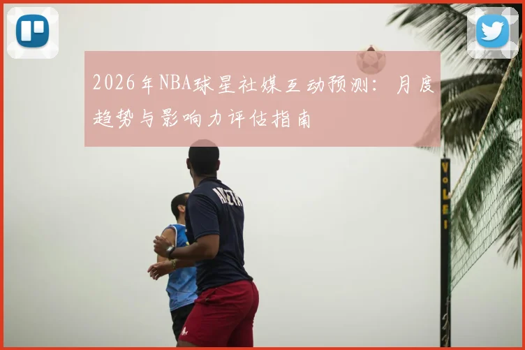 2026年NBA球星社媒互动预测:月度趋势与影响力评估指南