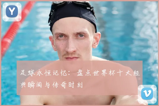 足球永恒记忆:盘点世界杯十大经典瞬间与传奇时刻