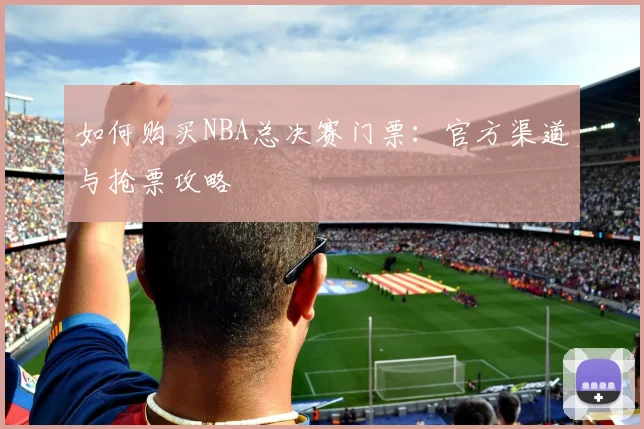 如何购买NBA总决赛门票：官方渠道与抢票攻略