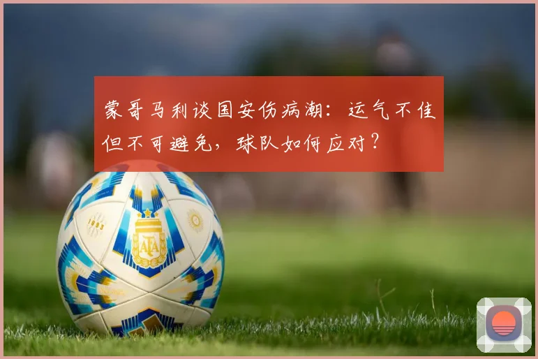 蒙哥马利谈国安伤病潮：运气不佳但不可避免，球队如何应对？