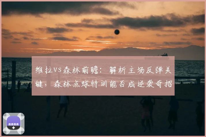 维拉vs森林前瞻：解析主场反弹关键，森林点球特训能否成逆袭奇招？