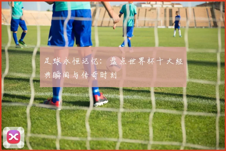 足球永恒记忆：盘点世界杯十大经典瞬间与传奇时刻