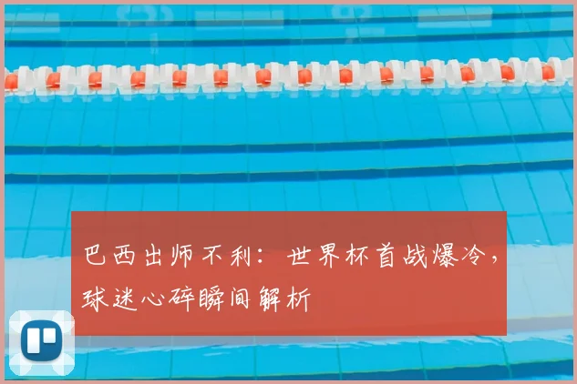 巴西出师不利：世界杯首战爆冷，球迷心碎瞬间解析