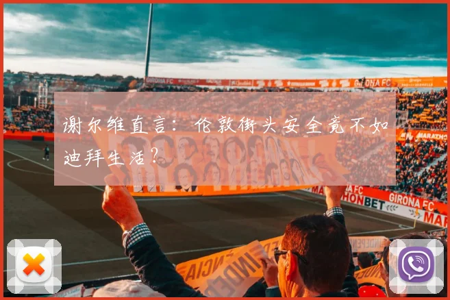 谢尔维直言：伦敦街头安全竟不如迪拜生活？