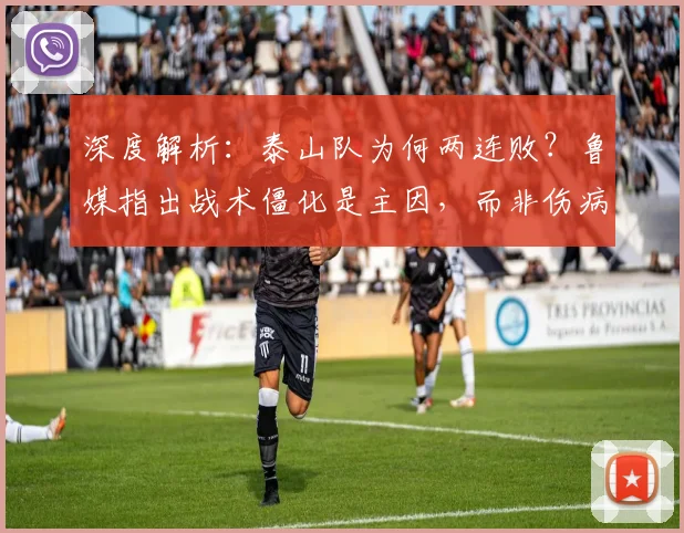 深度解析:泰山队为何两连败?鲁媒指出战术僵化是主因,而非伤病