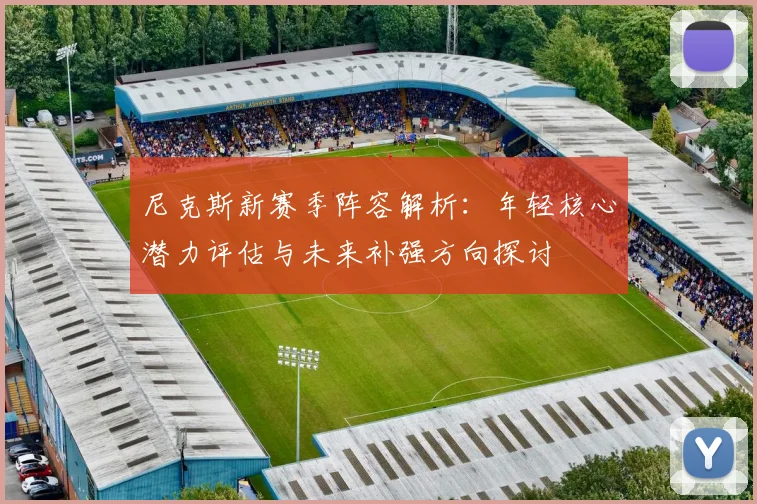 尼克斯新赛季阵容解析:年轻核心潜力评估与未来补强方向探讨