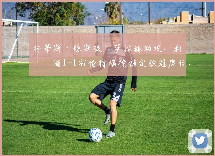 柯蒂斯·琼斯破门萨拉赫助攻,利物浦1-1布伦特福德锁定欧冠席位,比赛数据与战术复盘