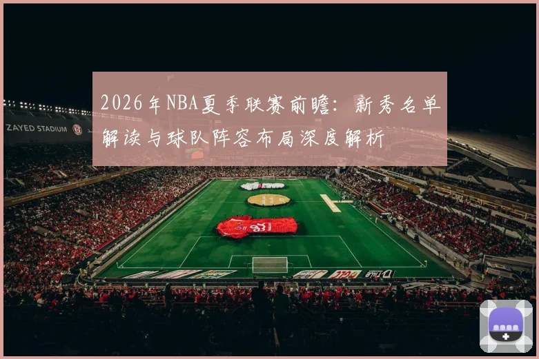 2026年NBA夏季联赛前瞻：新秀名单解读与球队阵容布局深度解析
